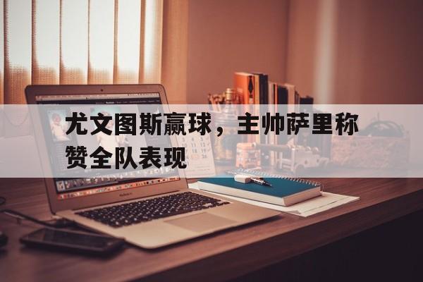 尤文图斯赢球,主帅萨里称赞全队表现