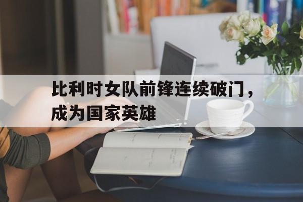 包含比利时女队前锋连续破门，成为国家英雄的词条