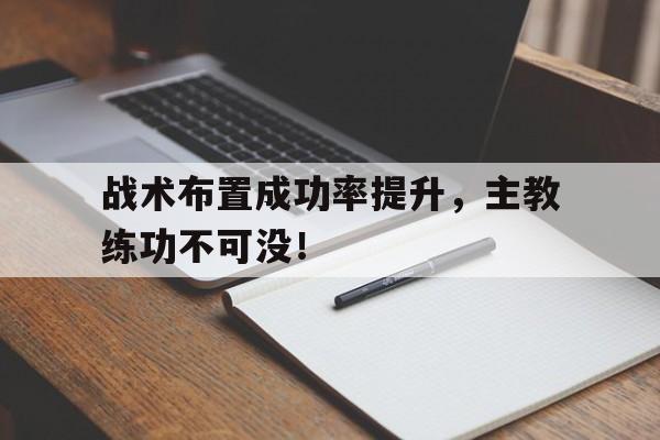 战术布置成功率提升，主教练功不可没！的简单介绍