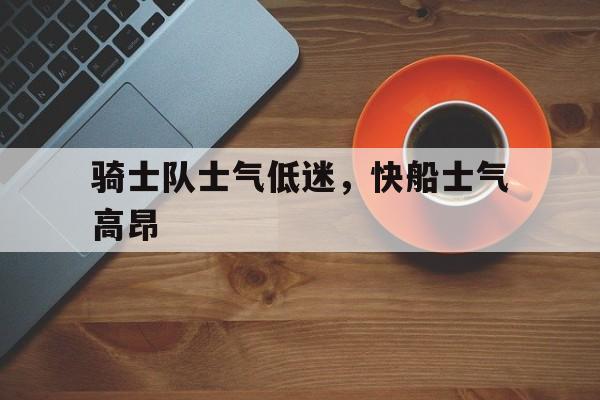 骑士队士气低迷，快船士气高昂的简单介绍