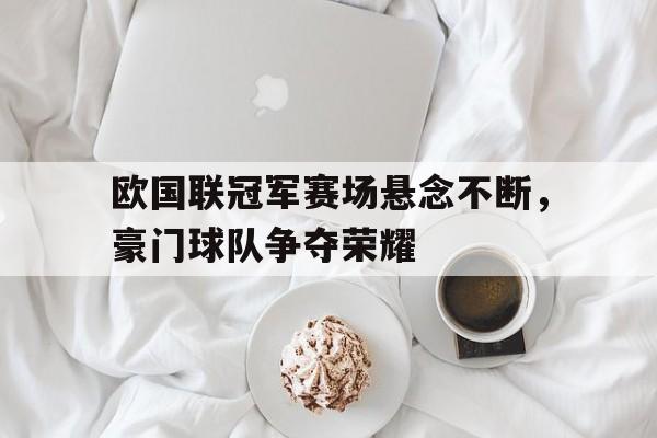 欧国联冠军赛场悬念不断，豪门球队争夺荣耀的简单介绍
