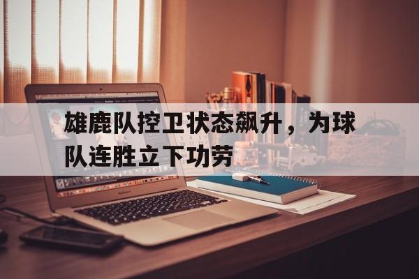 雄鹿队控卫状态飙升，为球队连胜立下功劳的简单介绍