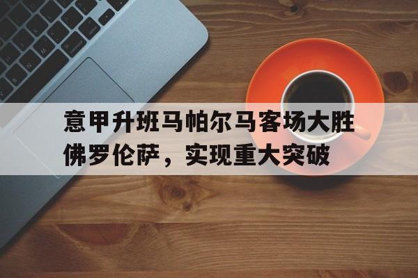 包含意甲升班马帕尔马客场大胜佛罗伦萨，实现重大突破的词条