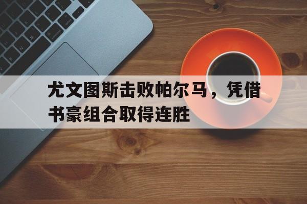 关于尤文图斯击败帕尔马，凭借书豪组合取得连胜的信息