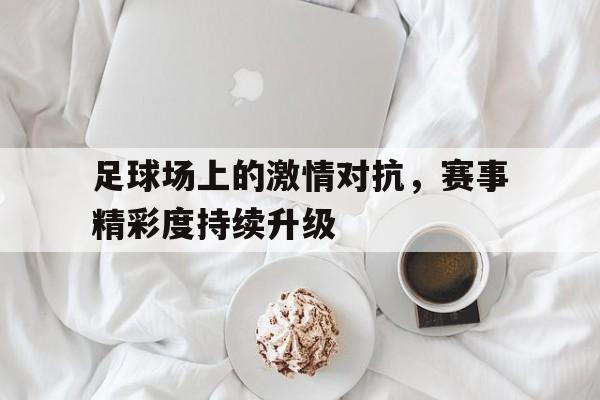 足球场上的激情对抗，赛事精彩度持续升级