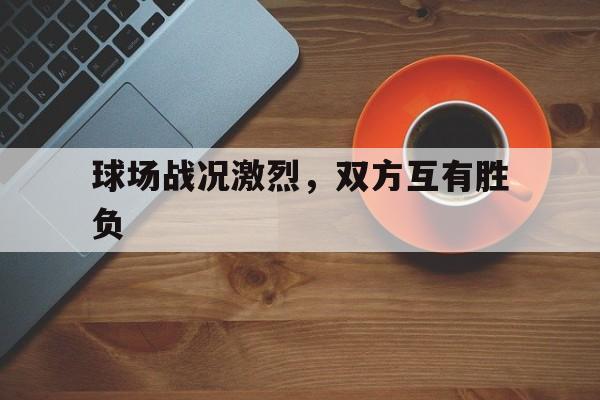 球场战况激烈，双方互有胜负