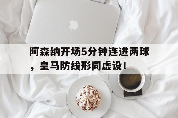 阿森纳开场5分钟连进两球，皇马防线形同虚设！