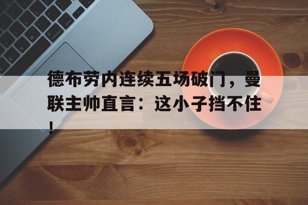 德布劳内连续五场破门,曼联主帅直言:这小子挡不住!
