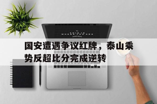 国安遭遇争议红牌，泰山乘势反超比分完成逆转