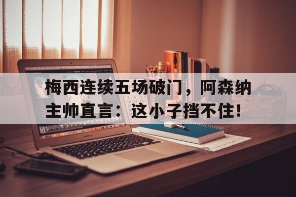 梅西连续五场破门，阿森纳主帅直言：这小子挡不住！