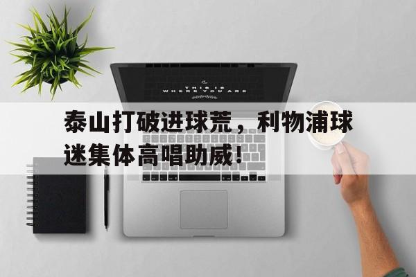 泰山打破进球荒，利物浦球迷集体高唱助威！曼联绝杀利物浦足总杯四强晋级