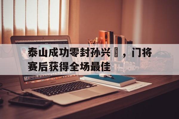 泰山成功零封孙兴慜,门将赛后获得全场最佳