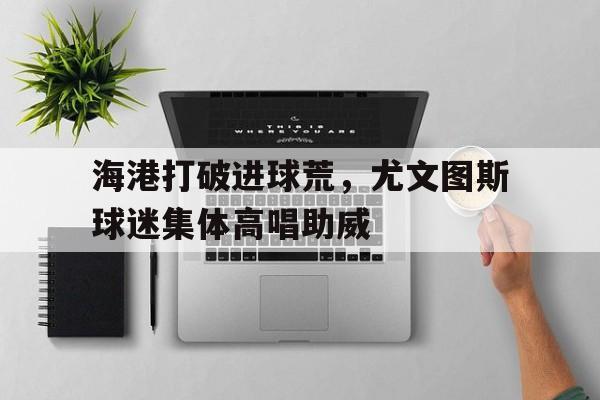 海港打破进球荒，尤文图斯球迷集体高唱助威